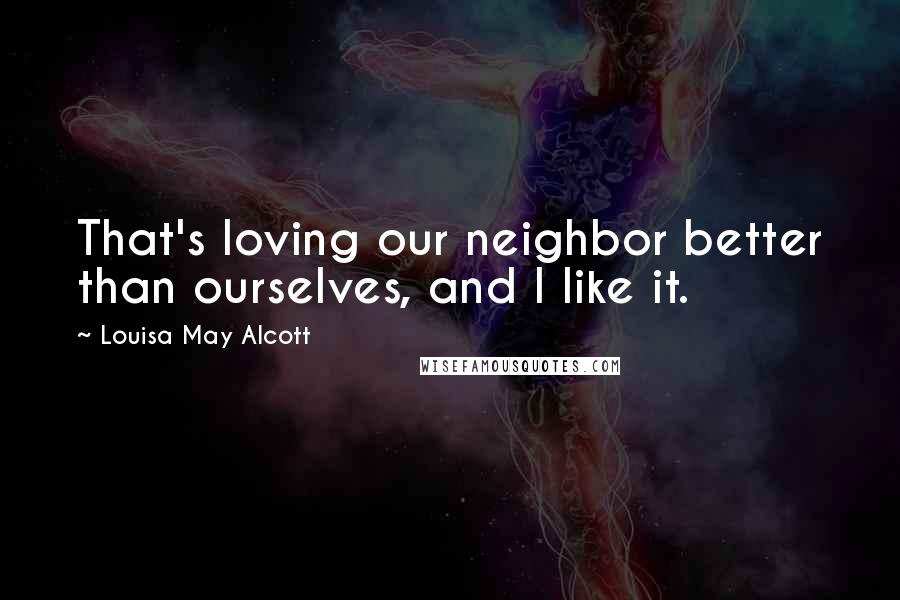 Louisa May Alcott Quotes: That's loving our neighbor better than ourselves, and I like it.