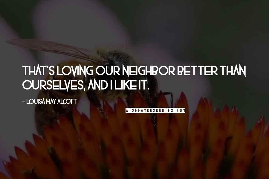 Louisa May Alcott Quotes: That's loving our neighbor better than ourselves, and I like it.
