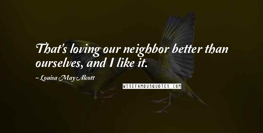Louisa May Alcott Quotes: That's loving our neighbor better than ourselves, and I like it.