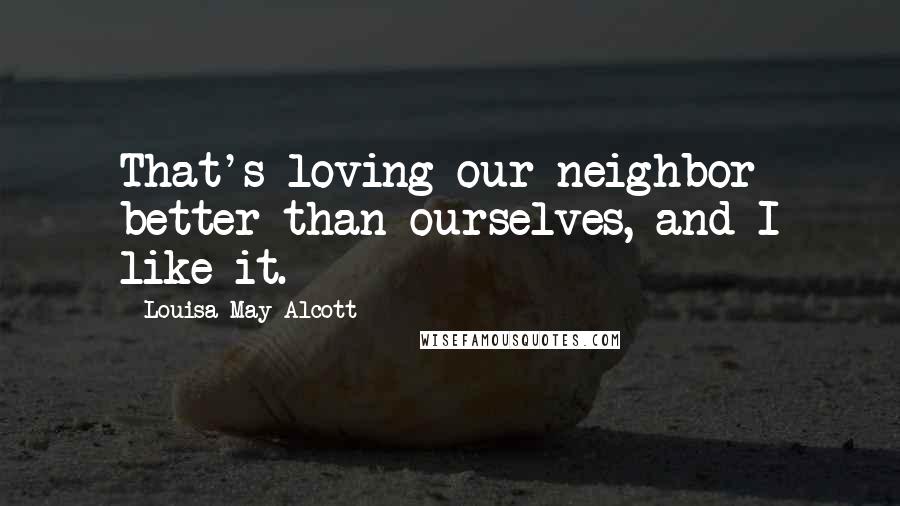 Louisa May Alcott Quotes: That's loving our neighbor better than ourselves, and I like it.