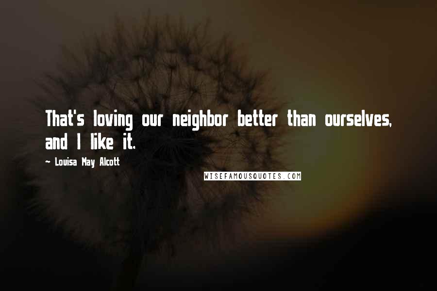Louisa May Alcott Quotes: That's loving our neighbor better than ourselves, and I like it.