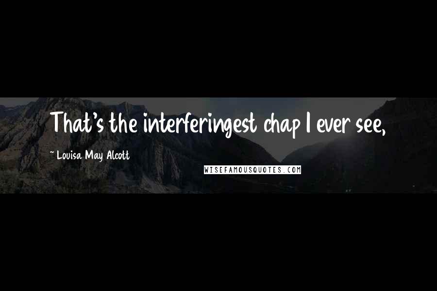 Louisa May Alcott Quotes: That's the interferingest chap I ever see,