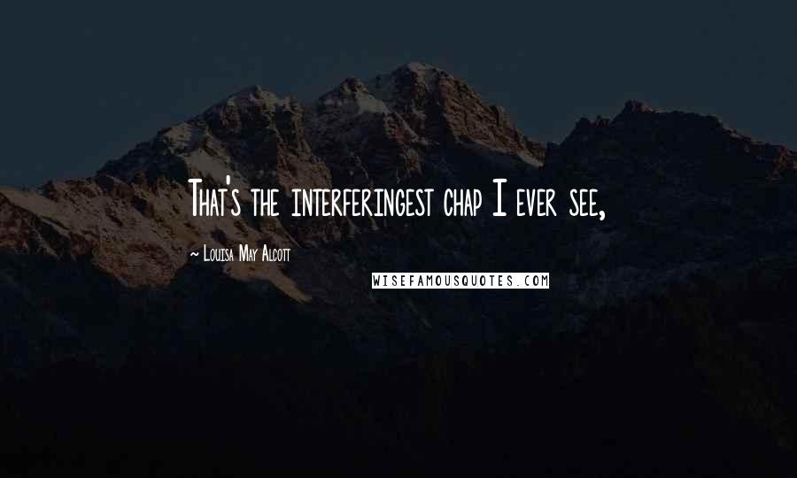 Louisa May Alcott Quotes: That's the interferingest chap I ever see,