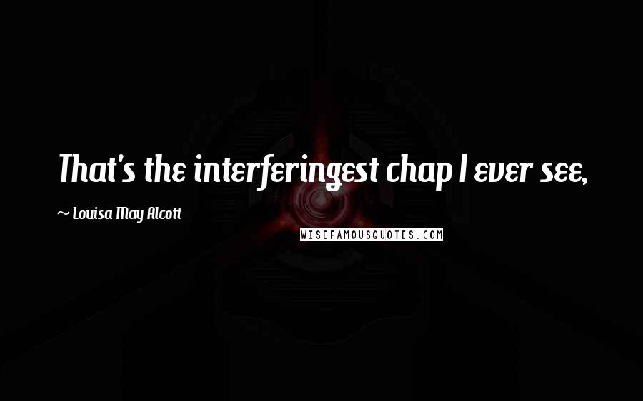 Louisa May Alcott Quotes: That's the interferingest chap I ever see,