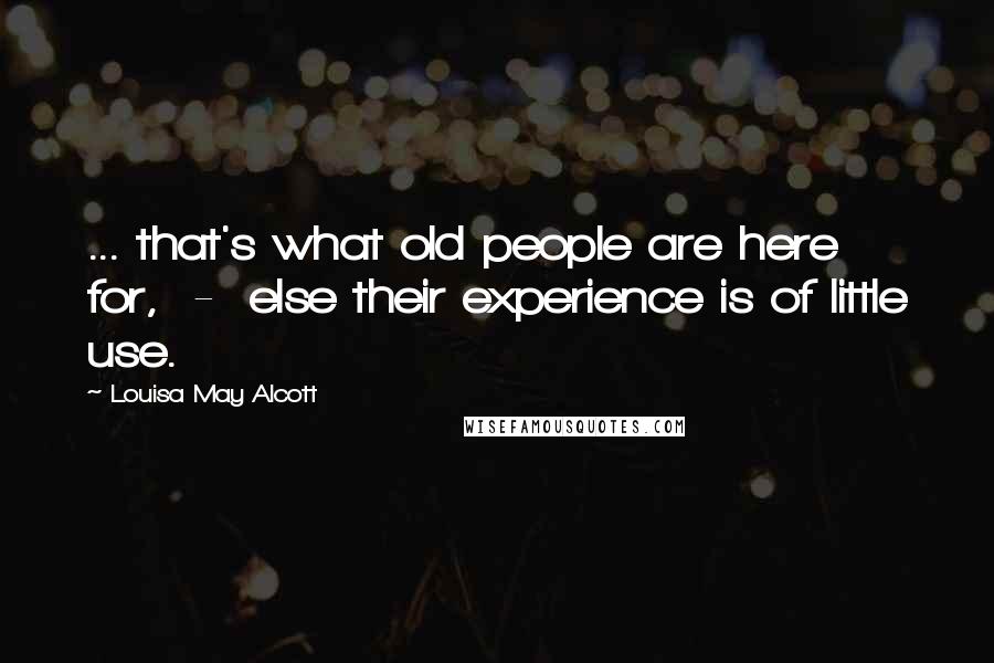 Louisa May Alcott Quotes: ... that's what old people are here for,  -  else their experience is of little use.