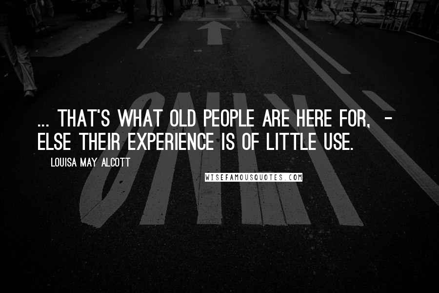 Louisa May Alcott Quotes: ... that's what old people are here for,  -  else their experience is of little use.