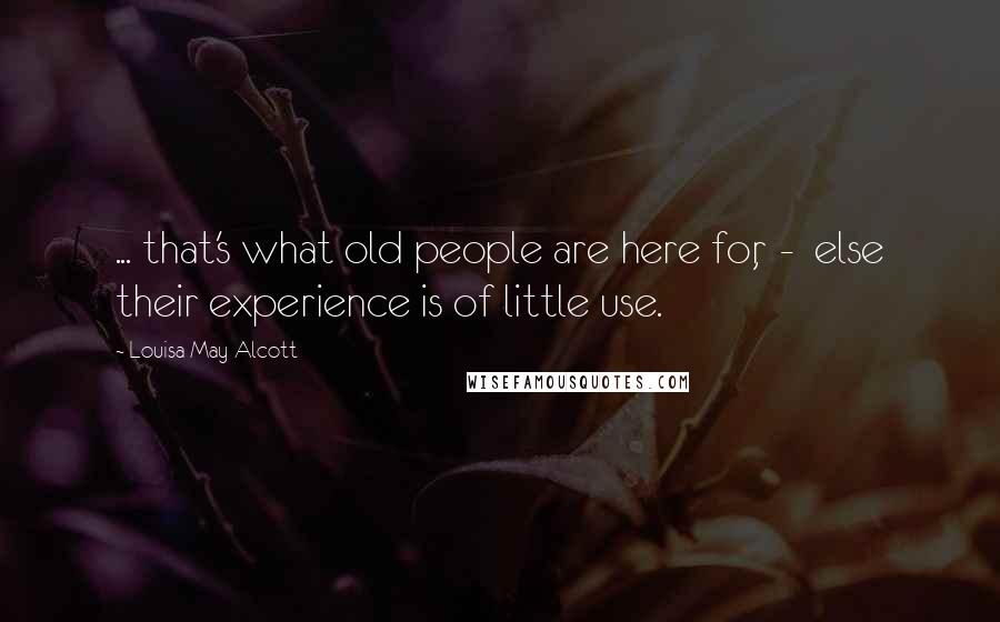 Louisa May Alcott Quotes: ... that's what old people are here for,  -  else their experience is of little use.