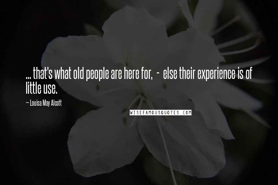 Louisa May Alcott Quotes: ... that's what old people are here for,  -  else their experience is of little use.