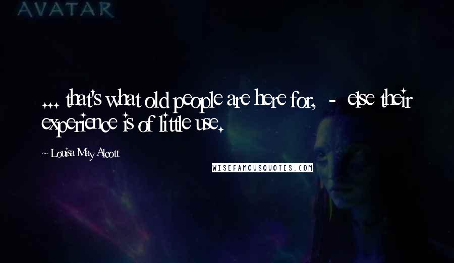 Louisa May Alcott Quotes: ... that's what old people are here for,  -  else their experience is of little use.