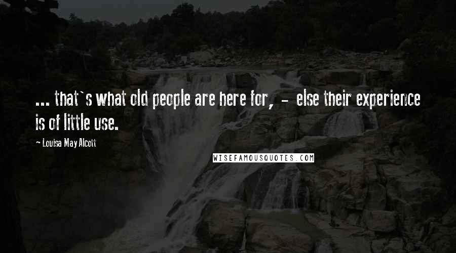 Louisa May Alcott Quotes: ... that's what old people are here for,  -  else their experience is of little use.