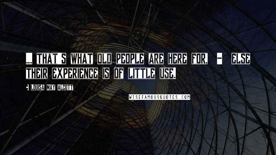 Louisa May Alcott Quotes: ... that's what old people are here for,  -  else their experience is of little use.