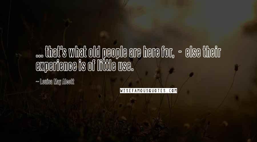 Louisa May Alcott Quotes: ... that's what old people are here for,  -  else their experience is of little use.
