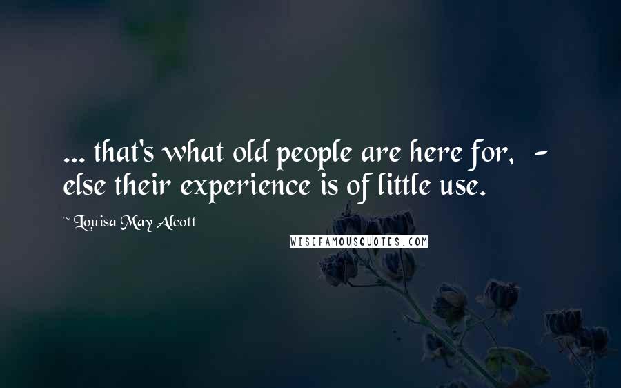 Louisa May Alcott Quotes: ... that's what old people are here for,  -  else their experience is of little use.
