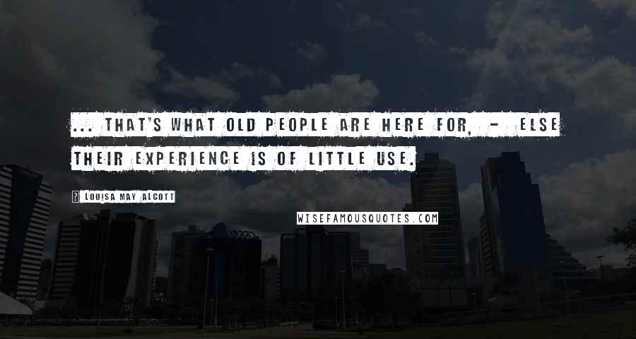 Louisa May Alcott Quotes: ... that's what old people are here for,  -  else their experience is of little use.