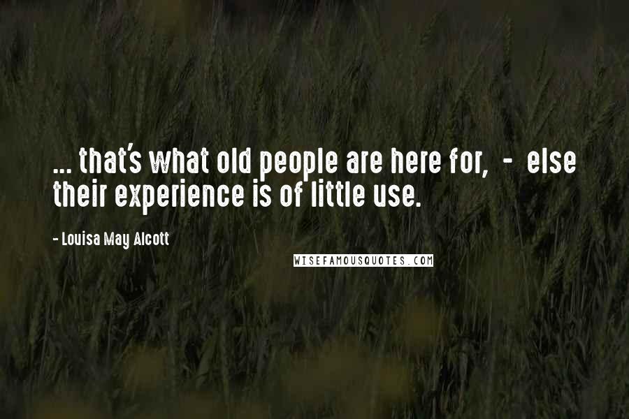 Louisa May Alcott Quotes: ... that's what old people are here for,  -  else their experience is of little use.