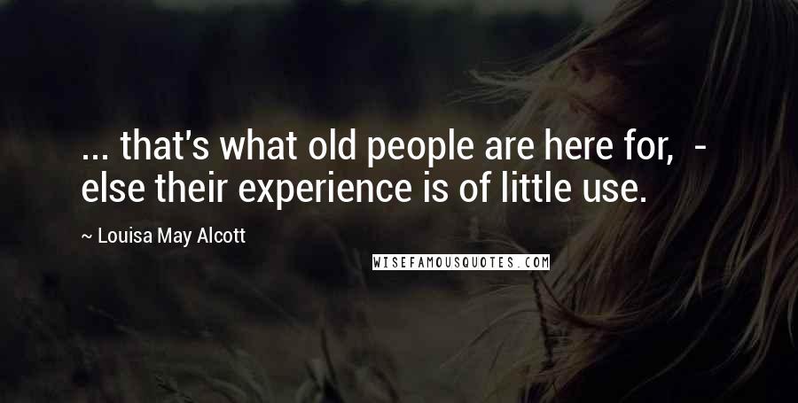 Louisa May Alcott Quotes: ... that's what old people are here for,  -  else their experience is of little use.