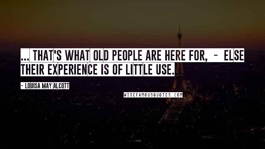 Louisa May Alcott Quotes: ... that's what old people are here for,  -  else their experience is of little use.