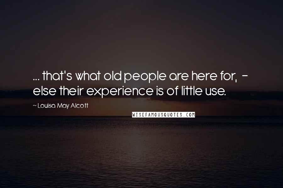 Louisa May Alcott Quotes: ... that's what old people are here for,  -  else their experience is of little use.