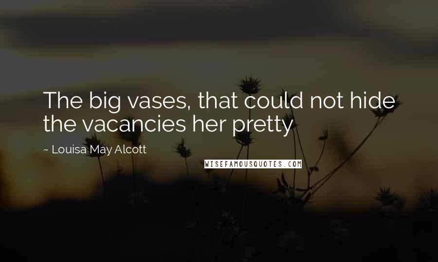 Louisa May Alcott Quotes: The big vases, that could not hide the vacancies her pretty