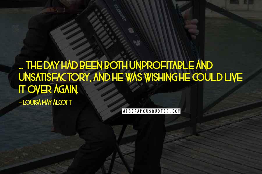 Louisa May Alcott Quotes: ... the day had been both unprofitable and unsatisfactory, and he was wishing he could live it over again.