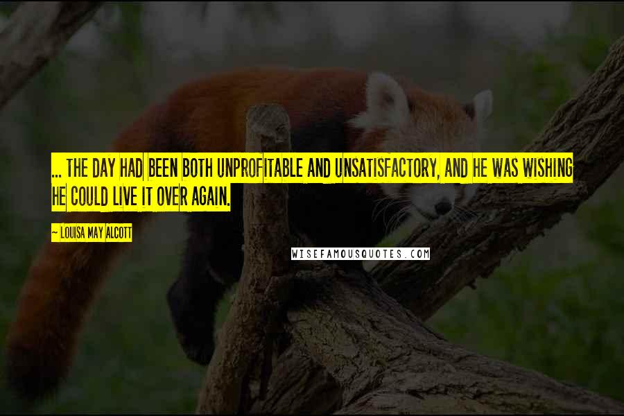 Louisa May Alcott Quotes: ... the day had been both unprofitable and unsatisfactory, and he was wishing he could live it over again.