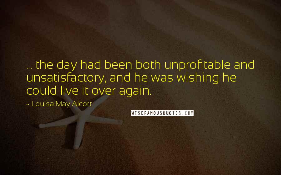 Louisa May Alcott Quotes: ... the day had been both unprofitable and unsatisfactory, and he was wishing he could live it over again.