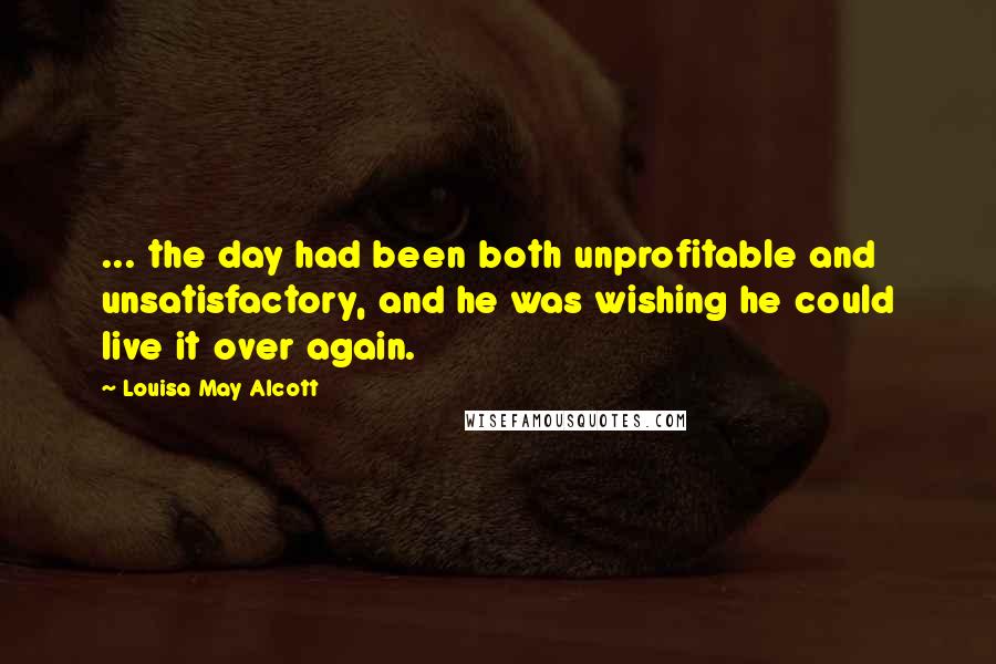 Louisa May Alcott Quotes: ... the day had been both unprofitable and unsatisfactory, and he was wishing he could live it over again.