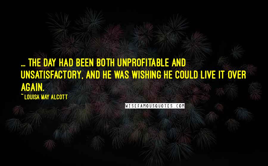 Louisa May Alcott Quotes: ... the day had been both unprofitable and unsatisfactory, and he was wishing he could live it over again.