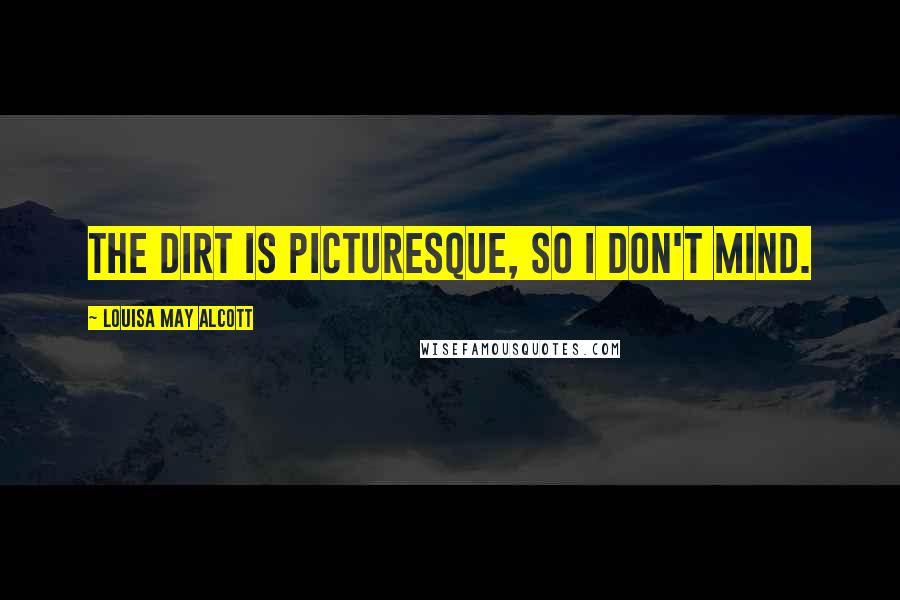 Louisa May Alcott Quotes: The dirt is picturesque, so I don't mind.