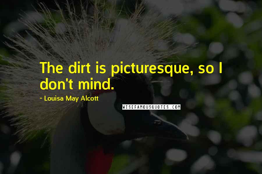 Louisa May Alcott Quotes: The dirt is picturesque, so I don't mind.