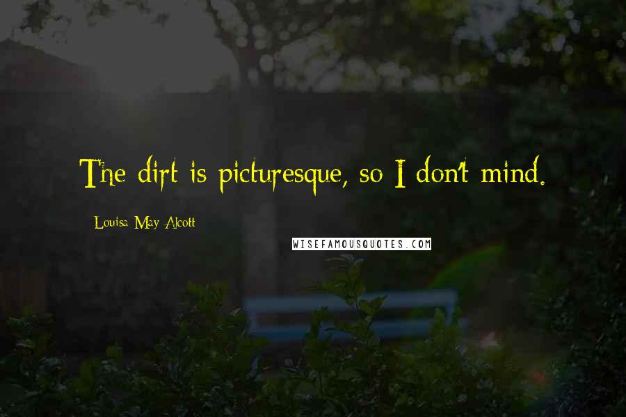 Louisa May Alcott Quotes: The dirt is picturesque, so I don't mind.