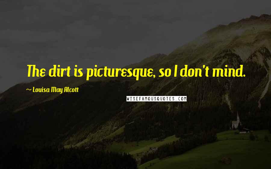 Louisa May Alcott Quotes: The dirt is picturesque, so I don't mind.