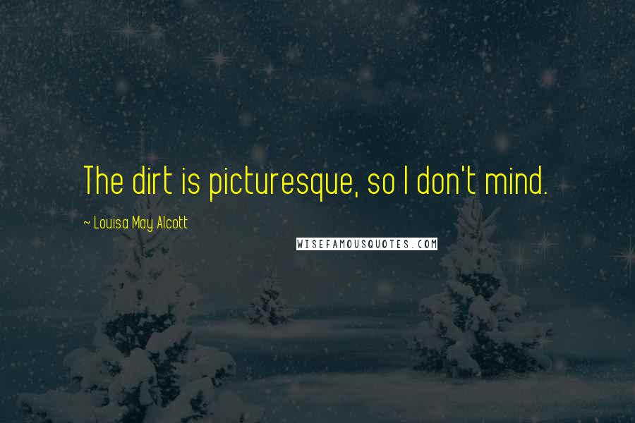 Louisa May Alcott Quotes: The dirt is picturesque, so I don't mind.