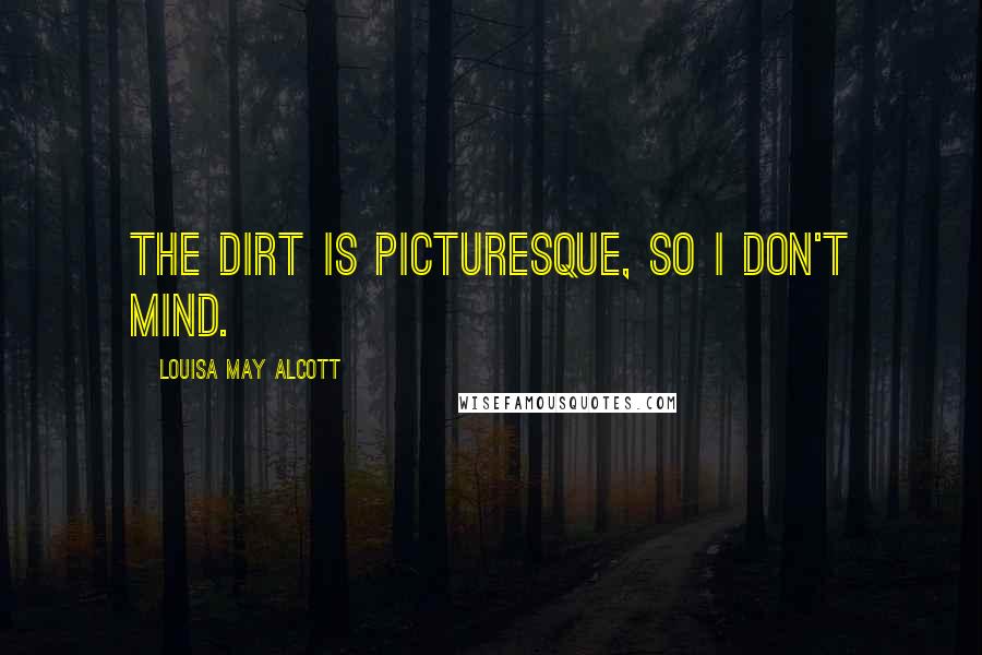 Louisa May Alcott Quotes: The dirt is picturesque, so I don't mind.