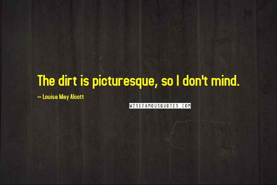 Louisa May Alcott Quotes: The dirt is picturesque, so I don't mind.