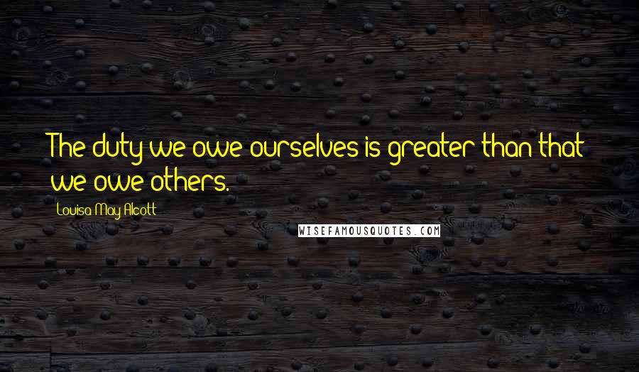 Louisa May Alcott Quotes: The duty we owe ourselves is greater than that we owe others.