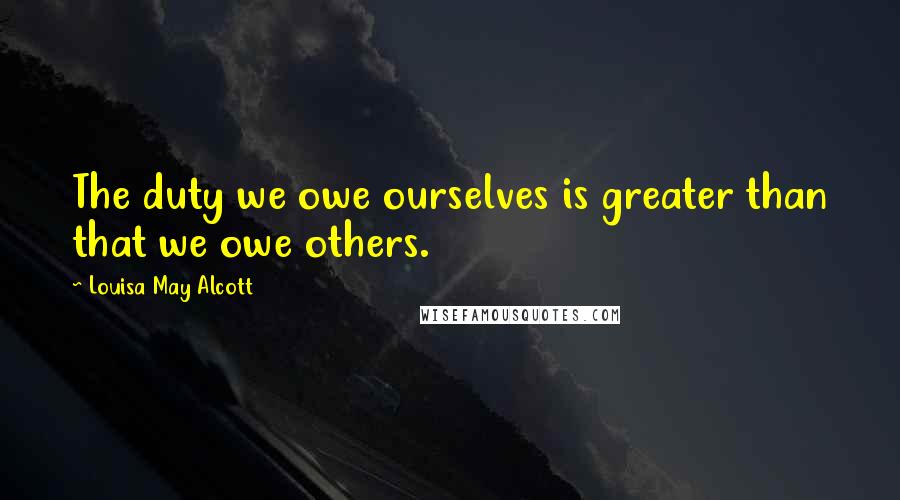 Louisa May Alcott Quotes: The duty we owe ourselves is greater than that we owe others.