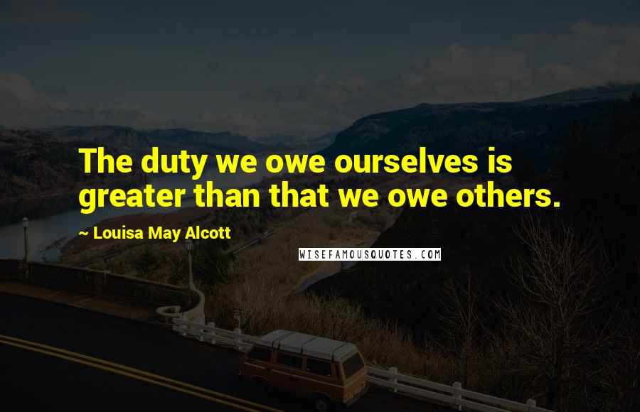 Louisa May Alcott Quotes: The duty we owe ourselves is greater than that we owe others.
