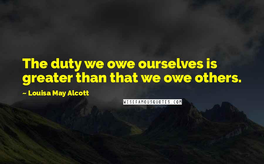 Louisa May Alcott Quotes: The duty we owe ourselves is greater than that we owe others.