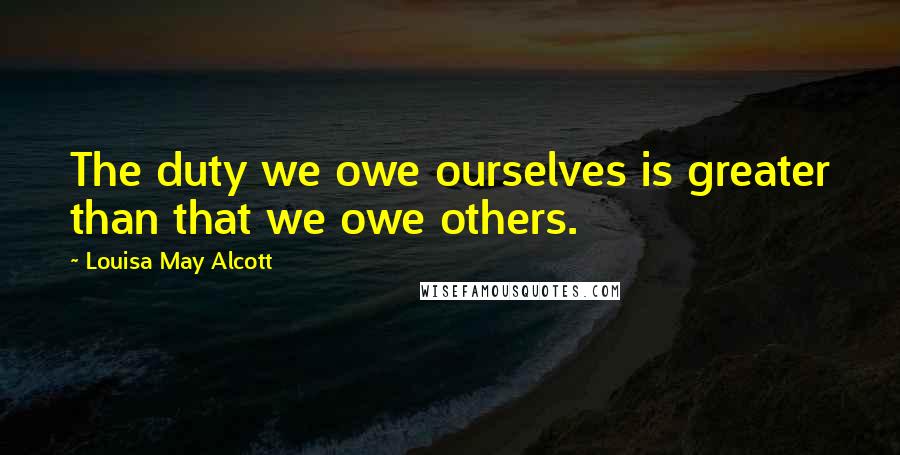 Louisa May Alcott Quotes: The duty we owe ourselves is greater than that we owe others.