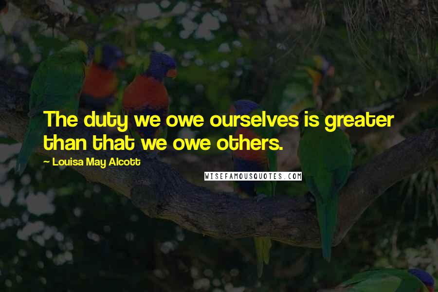 Louisa May Alcott Quotes: The duty we owe ourselves is greater than that we owe others.