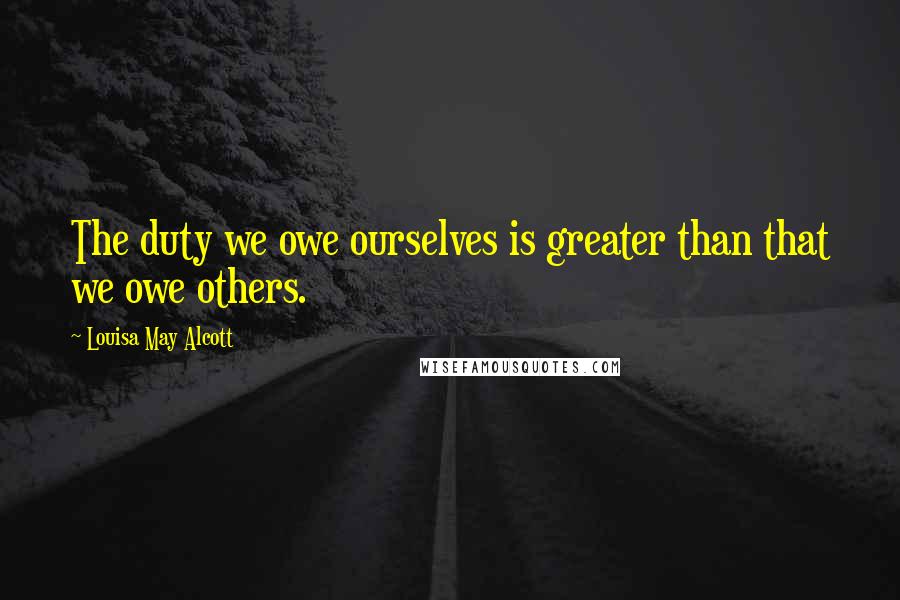 Louisa May Alcott Quotes: The duty we owe ourselves is greater than that we owe others.