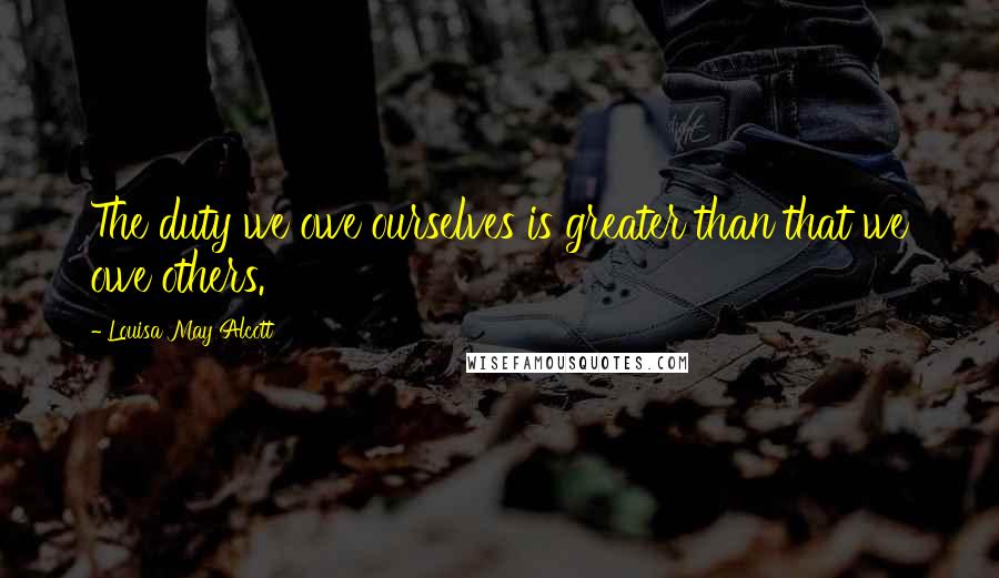 Louisa May Alcott Quotes: The duty we owe ourselves is greater than that we owe others.