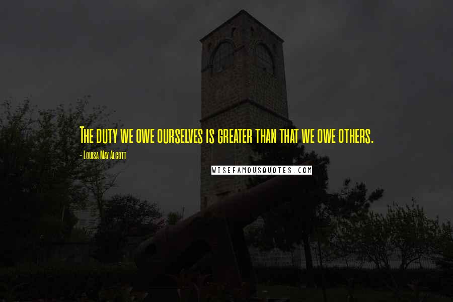 Louisa May Alcott Quotes: The duty we owe ourselves is greater than that we owe others.