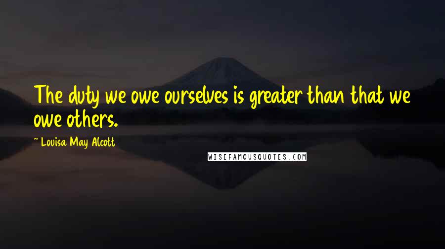 Louisa May Alcott Quotes: The duty we owe ourselves is greater than that we owe others.