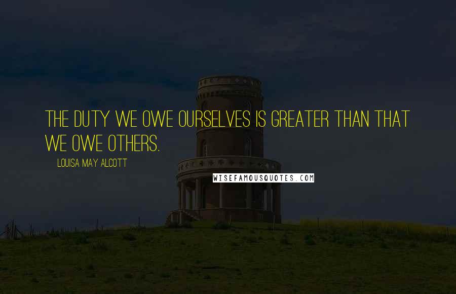 Louisa May Alcott Quotes: The duty we owe ourselves is greater than that we owe others.