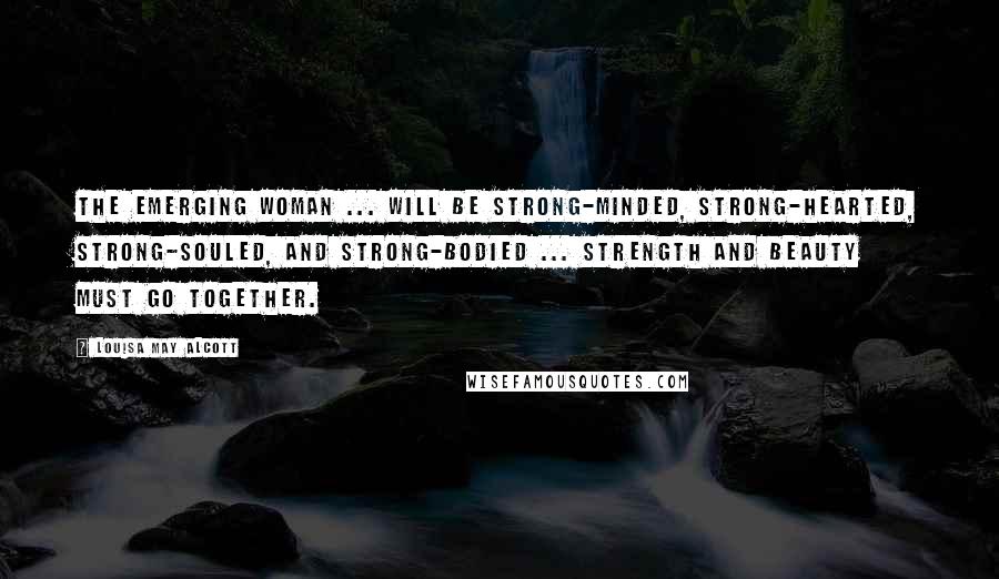 Louisa May Alcott Quotes: The emerging woman ... will be strong-minded, strong-hearted, strong-souled, and strong-bodied ... strength and beauty must go together.