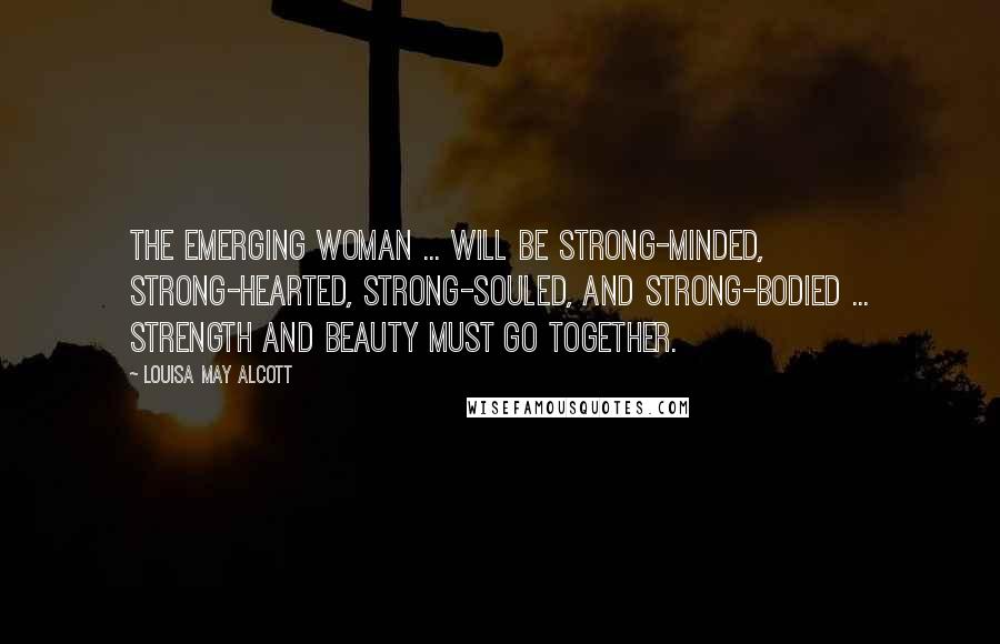 Louisa May Alcott Quotes: The emerging woman ... will be strong-minded, strong-hearted, strong-souled, and strong-bodied ... strength and beauty must go together.