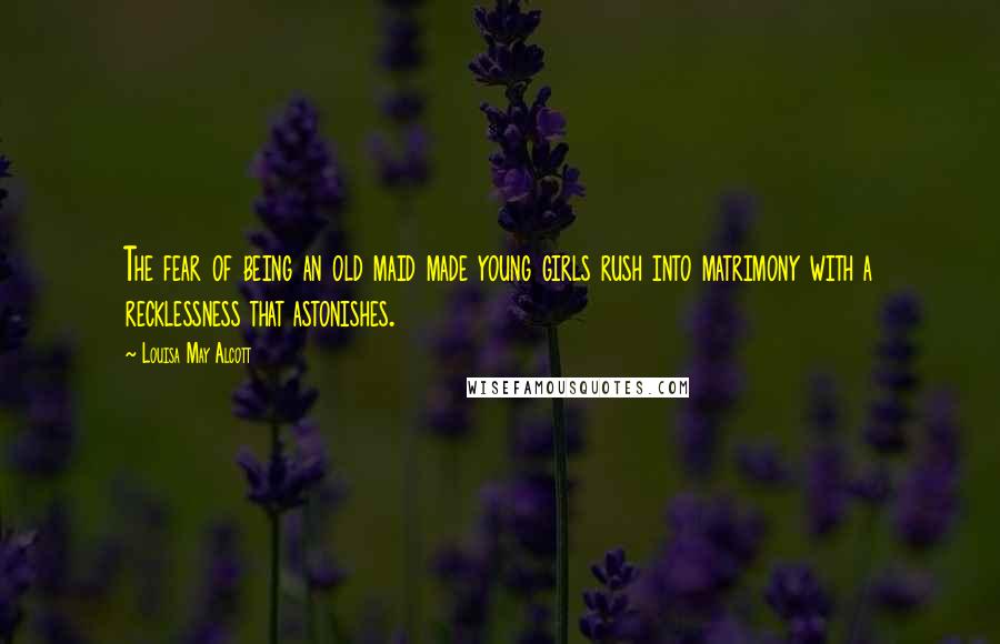 Louisa May Alcott Quotes: The fear of being an old maid made young girls rush into matrimony with a recklessness that astonishes.