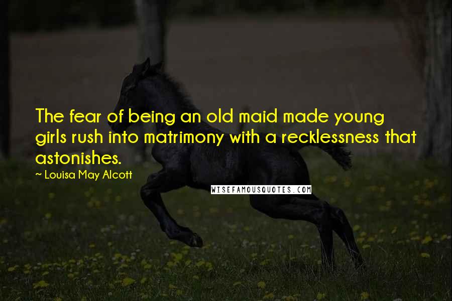 Louisa May Alcott Quotes: The fear of being an old maid made young girls rush into matrimony with a recklessness that astonishes.